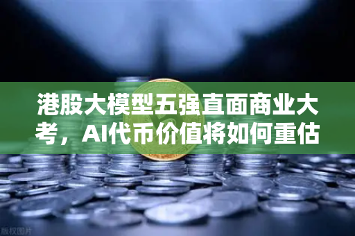 港股大模型五强直面商业大考，AI代币价值将如何重估