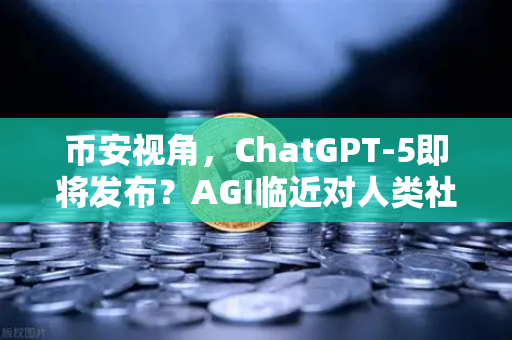 币安视角，ChatGPT-5即将发布？AGI临近对人类社会意味着什么