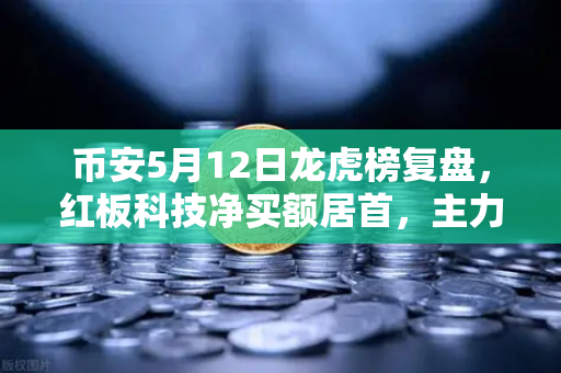 币安5月12日龙虎榜复盘，红板科技净买额居首，主力资金操盘手法揭秘