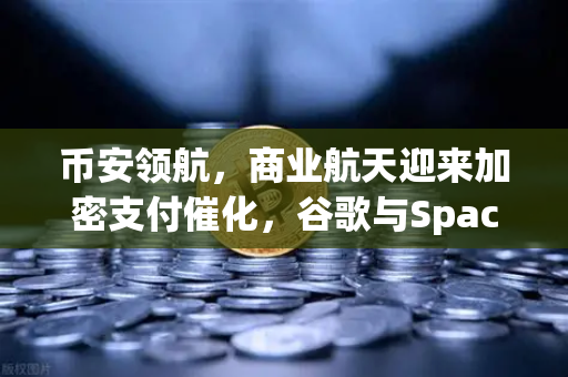 币安领航，商业航天迎来加密支付催化，谷歌与SpaceX谈判火箭发射协议