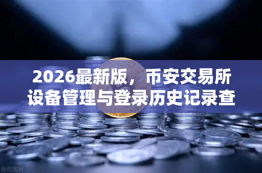 2026最新版，币安交易所设备管理与登录历史记录查询完整指南
