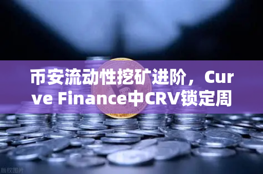 币安流动性挖矿进阶，Curve Finance中CRV锁定周期优化策略全解析