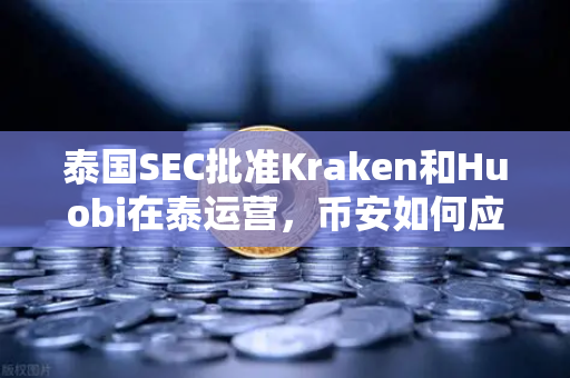 泰国SEC批准Kraken和Huobi在泰运营，币安如何应对市场竞争新格局？