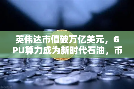 英伟达市值破万亿美元，GPU算力成为新时代石油，币安与加密世界的算力革命