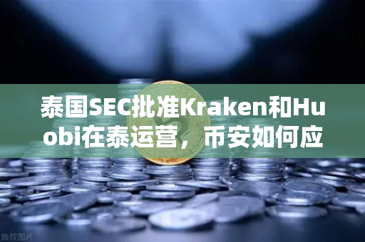 泰国SEC批准Kraken和Huobi在泰运营，币安如何应对东南亚加密市场新变局？
