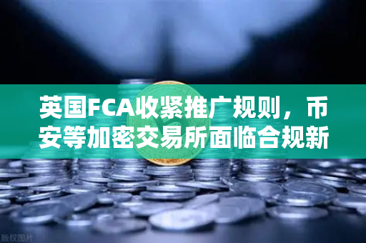 英国FCA收紧推广规则，币安等加密交易所面临合规新挑战