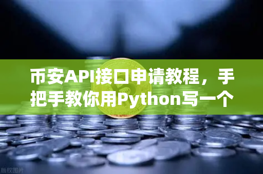 币安API接口申请教程，手把手教你用Python写一个自动交易脚本