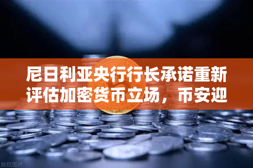 尼日利亚央行行长承诺重新评估加密货币立场，币安迎来非洲市场新曙光？