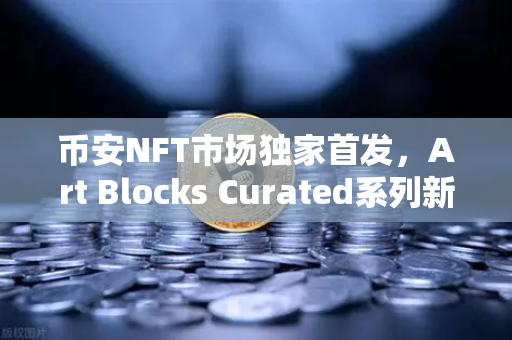 币安NFT市场独家首发，Art Blocks Curated系列新艺术家作品，数字艺术收藏新风向-第1张图片-币安Binance