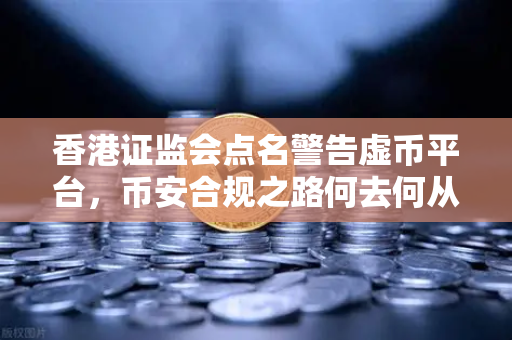 香港证监会点名警告虚币平台，币安合规之路何去何从？-第1张图片-币安Binance