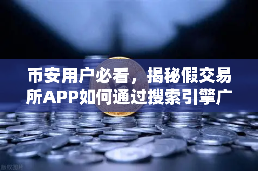 币安用户必看，揭秘假交易所APP如何通过搜索引擎广告传播骗局