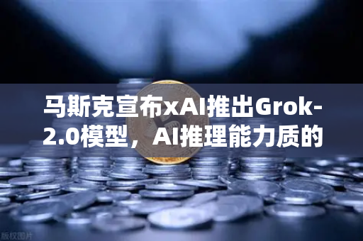 马斯克宣布xAI推出Grok-2.0模型，AI推理能力质的飞跃，币圈迎来新变量？
