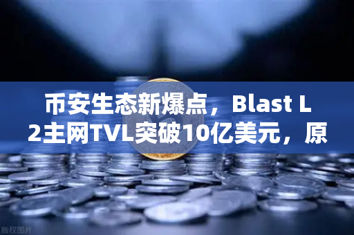 币安生态新爆点，Blast L2主网TVL突破10亿美元，原生收益模式正成为DeFi新宠