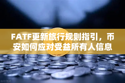 FATF更新旅行规则指引，币安如何应对受益所有人信息共享新挑战？