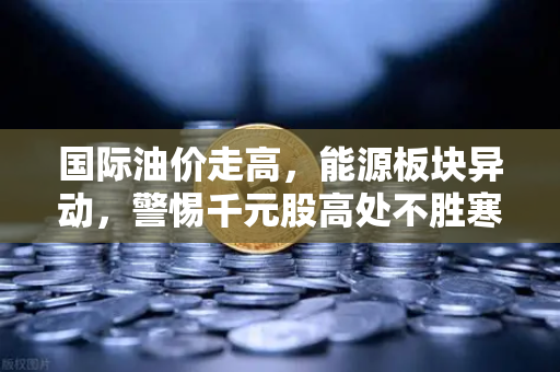 国际油价走高，能源板块异动，警惕千元股高处不胜寒