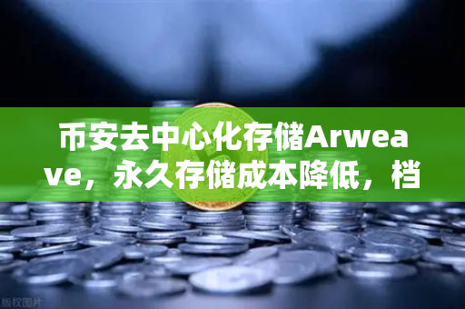 币安去中心化存储Arweave，永久存储成本降低，档案级应用增多