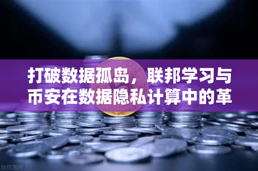 打破数据孤岛，联邦学习与币安在数据隐私计算中的革命性实践