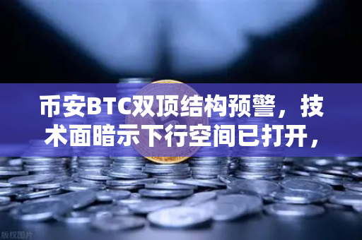 币安BTC双顶结构预警，技术面暗示下行空间已打开，你准备好了吗？