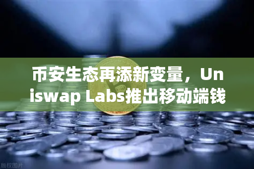 币安生态再添新变量，Uniswap Labs推出移动端钱包，内置DApp浏览器引爆市场关注-第1张图片-币安Binance