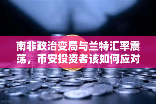 南非政治变局与兰特汇率震荡，币安投资者该如何应对全球市场波动？