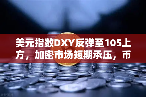 美元指数DXY反弹至105上方，加密市场短期承压，币安用户如何应对？
