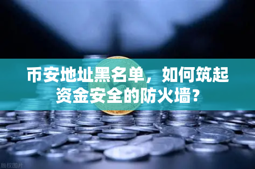 币安地址黑名单，如何筑起资金安全的防火墙？-第1张图片-币安Binance