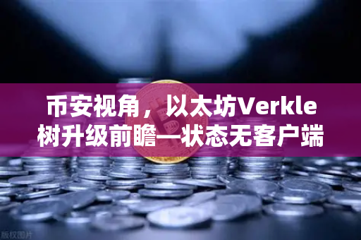币安视角，以太坊Verkle树升级前瞻—状态无客户端化的重要一步
