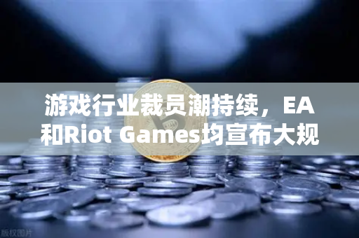 游戏行业裁员潮持续，EA和Riot Games均宣布大规模裁员，币安视角下的行业变革与投资机遇