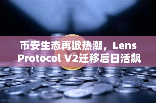 币安生态再掀热潮，Lens Protocol V2迁移后日活飙升300%Web3社交迎来爆发前夜？
