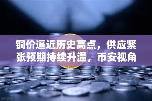 铜价逼近历史高点，供应紧张预期持续升温，币安视角下的市场机遇