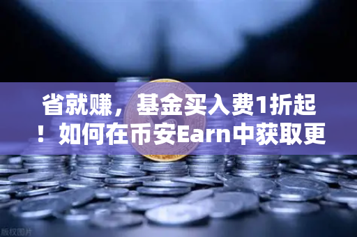 省就赚，基金买入费1折起！如何在币安Earn中获取更高理财收益？