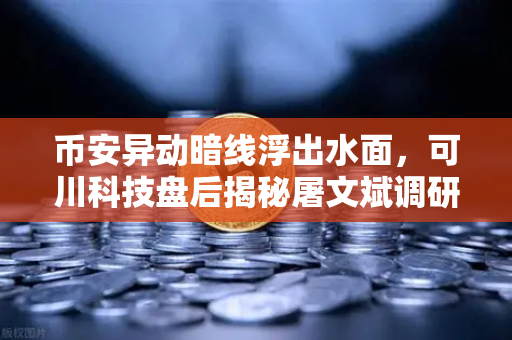 币安异动暗线浮出水面，可川科技盘后揭秘屠文斌调研背后的游资动向