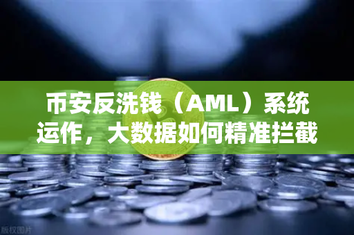 币安反洗钱（AML）系统运作，大数据如何精准拦截可疑资金链路与黑名单