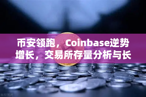 币安领跑，Coinbase逆势增长，交易所存量分析与长线信心解读