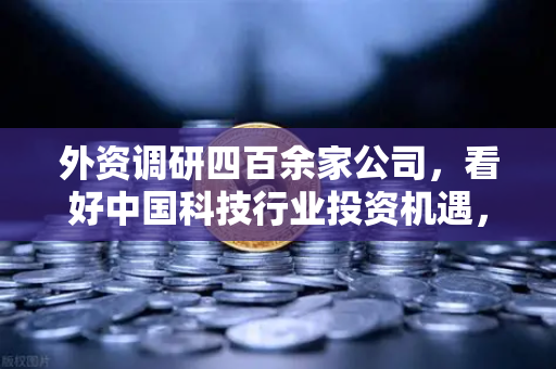 外资调研四百余家公司，看好中国科技行业投资机遇，Web3赛道受青睐