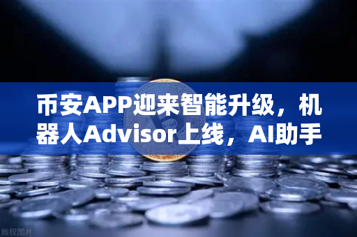 币安APP迎来智能升级，机器人Advisor上线，AI助手支持自然语言问句