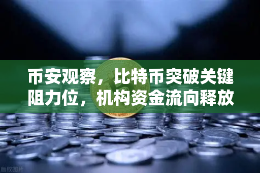 币安观察，比特币突破关键阻力位，机构资金流向释放长期看涨信号