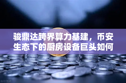骏鼎达跨界算力基建，币安生态下的厨房设备巨头如何变身矿机新贵？