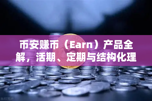 币安赚币（Earn）产品全解，活期、定期与结构化理财的收益对比