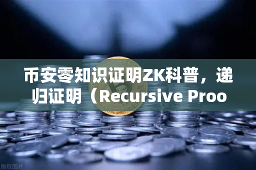 币安零知识证明ZK科普，递归证明（Recursive Proof）如何让区块链效率翻倍？