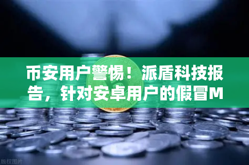 币安用户警惕!派盾科技报告,针对安卓用户的假冒MetaMask应用正疯狂盗币-第1张图片-币安Binance 币安用户警惕!派盾科技报告,针对安卓用户的假冒MetaMask应用正疯狂盗币-第1张图片-币安Binance