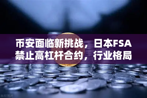 币安面临新挑战，日本FSA禁止高杠杆合约，行业格局将如何重塑？
