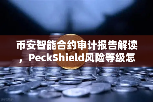 币安智能合约审计报告解读，PeckShield风险等级怎么看？一篇小白也能懂的指南