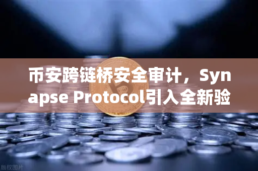 币安跨链桥安全审计，Synapse Protocol引入全新验证机制，为您的资产保驾护航