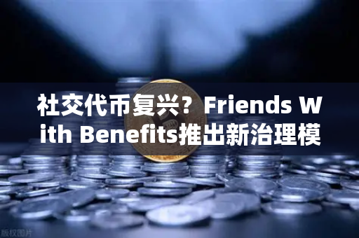 社交代币复兴？Friends With Benefits推出新治理模型，币安生态或迎新风口