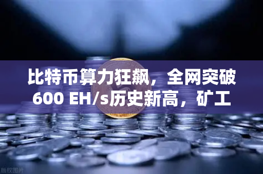 比特币算力狂飙，全网突破600 EH/s历史新高，矿工们正在疯狂内卷