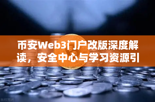 币安Web3门户改版深度解读，安全中心与学习资源引领新体验
