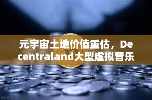 元宇宙土地价值重估，Decentraland大型虚拟音乐节引爆加密地产新热潮