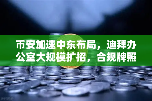 币安加速中东布局，迪拜办公室大规模扩招，合规牌照申请稳步推进