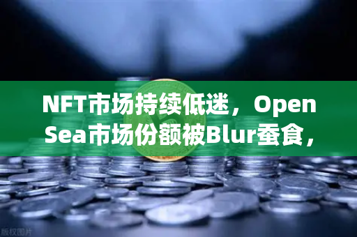 NFT市场持续低迷，OpenSea市场份额被Blur蚕食，币安Binance能否破局？